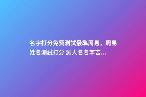 名字打分免費測試最準周易，周易姓名測試打分 測人名名字吉兇查詢，周易姓名測吉兇-第1張-觀點-玄機派